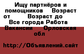 Ищу партнёров и помощников  › Возраст от ­ 16 › Возраст до ­ 35 - Все города Работа » Вакансии   . Орловская обл.